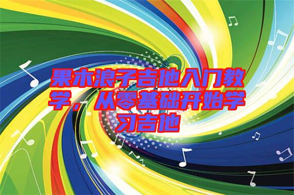 果木浪子吉他入門(mén)教學(xué)，從零基礎(chǔ)開(kāi)始學(xué)習(xí)吉他