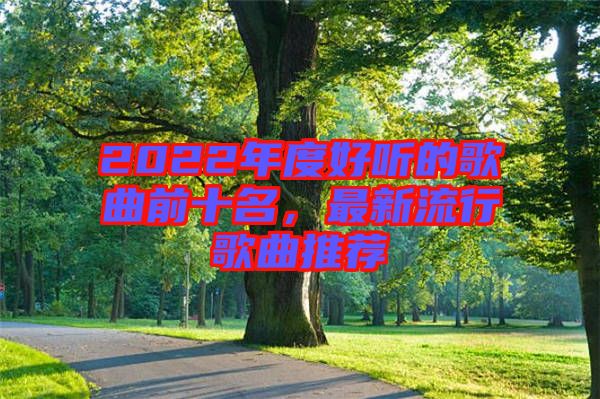 2022年度好聽的歌曲前十名，最新流行歌曲推薦