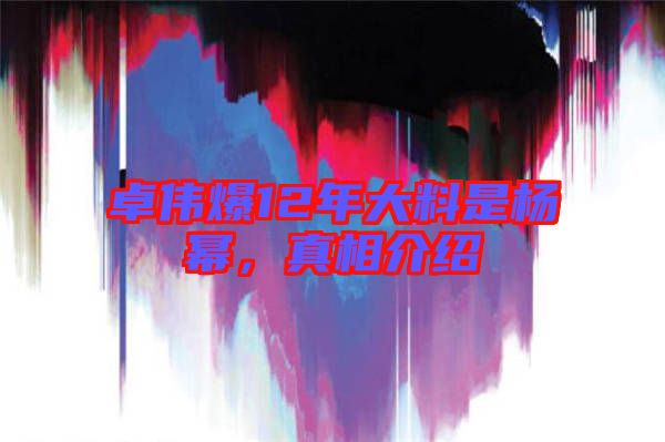 卓偉爆12年大料是楊冪，真相介紹