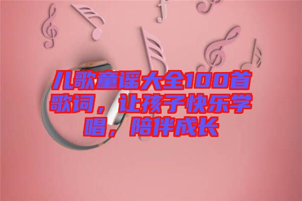 兒歌童謠大全100首歌詞，讓孩子快樂學(xué)唱，陪伴成長