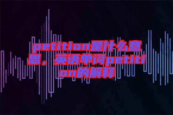 petition是什么意思，英語單詞petition的解釋