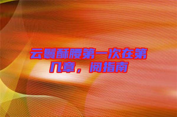 云鬟酥腰第一次在第幾章，閱指南