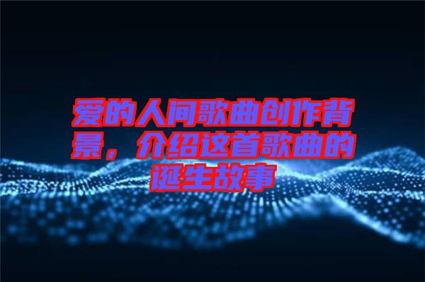 愛的人間歌曲創(chuàng)作背景，介紹這首歌曲的誕生故事