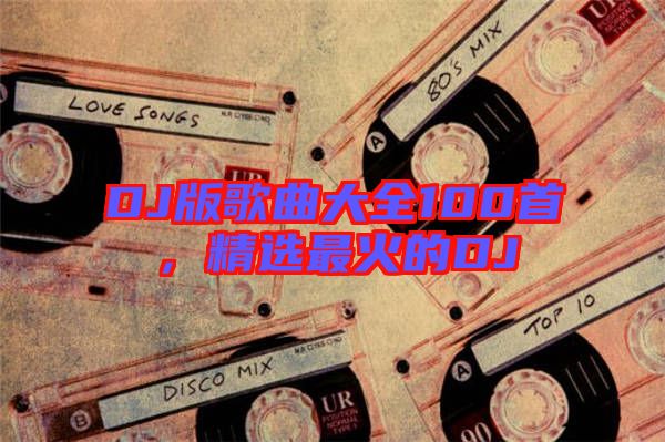 DJ版歌曲大全100首，精選最火的DJ