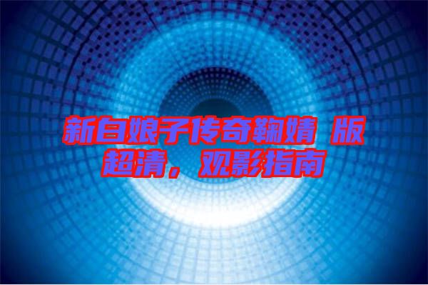 新白娘子傳奇鞠婧祎版超清，觀影指南