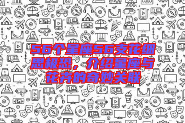 56個星座56支花細(xì)思極恐，介紹星座與花卉的奇妙關(guān)聯(lián)