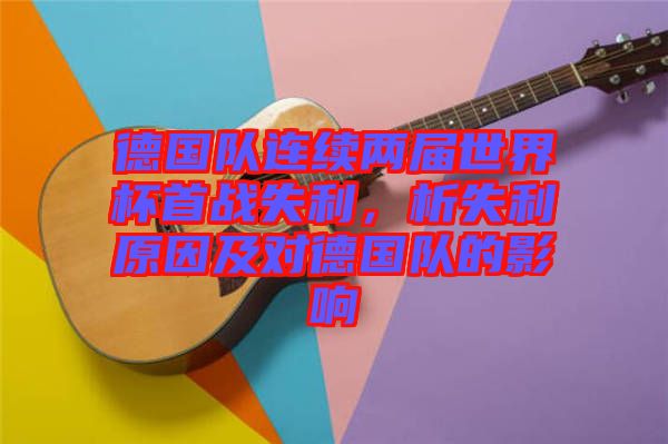 德國隊連續(xù)兩屆世界杯首戰(zhàn)失利，析失利原因及對德國隊的影響