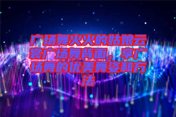 廣場舞火火的姑娘云裳廣場舞背面，享廣場舞的優(yōu)美舞姿和方法