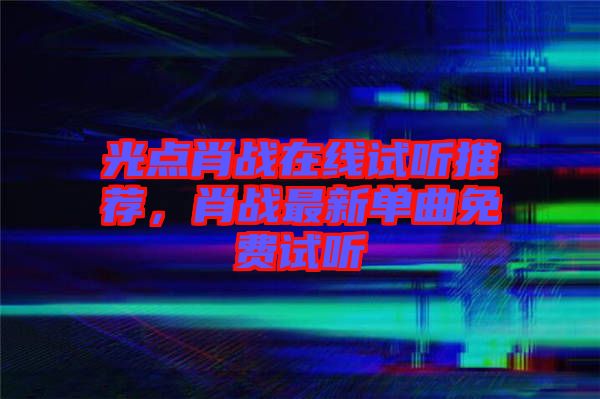 光點(diǎn)肖戰(zhàn)在線試聽推薦，肖戰(zhàn)最新單曲免費(fèi)試聽