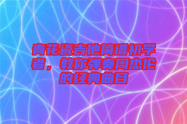 青花瓷吉他簡(jiǎn)譜初學(xué)者，教你彈奏周杰倫的經(jīng)典曲目