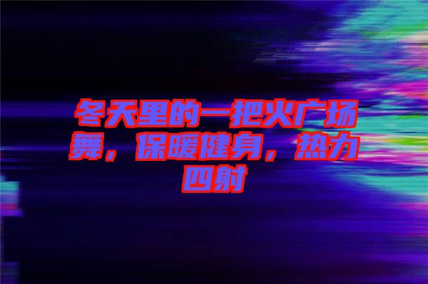 冬天里的一把火廣場舞，保暖健身，熱力四射