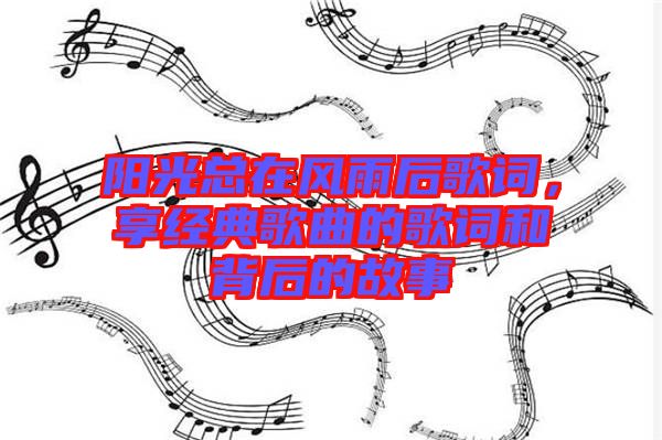陽光總在風(fēng)雨后歌詞，享經(jīng)典歌曲的歌詞和背后的故事