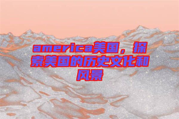 america美國，探索美國的歷史文化和風景