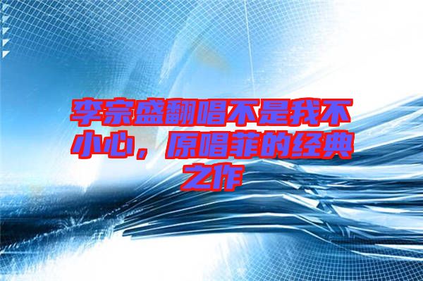 李宗盛翻唱不是我不小心，原唱菲的經(jīng)典之作