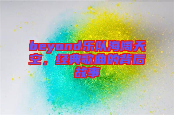 beyond樂隊海闊天空，經(jīng)典歌曲的背后故事