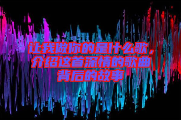 讓我做你的是什么歌，介紹這首深情的歌曲背后的故事
