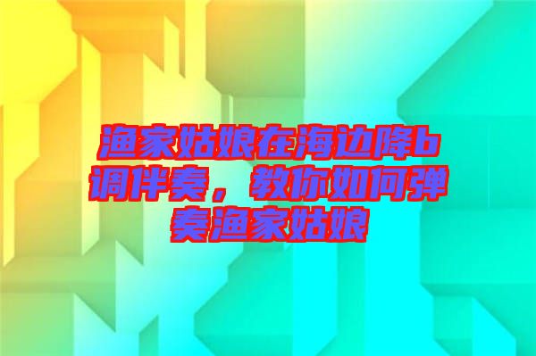 漁家姑娘在海邊降b調伴奏，教你如何彈奏漁家姑娘