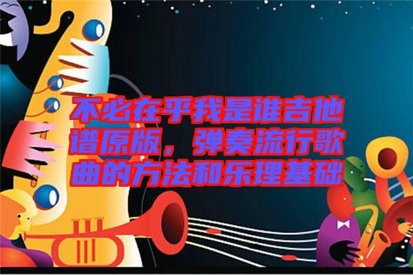 不必在乎我是誰(shuí)吉他譜原版，彈奏流行歌曲的方法和樂(lè)理基礎(chǔ)