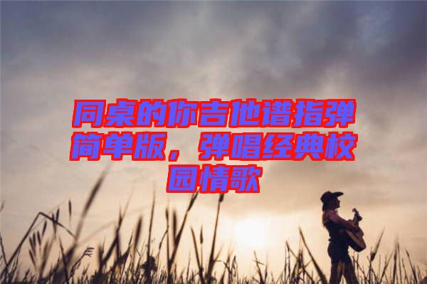 同桌的你吉他譜指彈簡(jiǎn)單版，彈唱經(jīng)典校園情歌