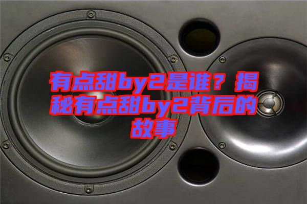 有點(diǎn)甜by2是誰？揭秘有點(diǎn)甜by2背后的故事