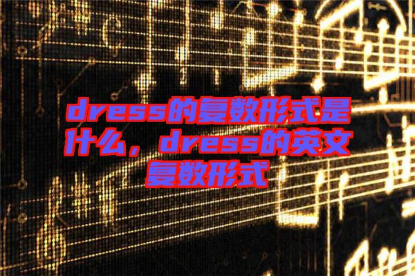 dress的復(fù)數(shù)形式是什么，dress的英文復(fù)數(shù)形式