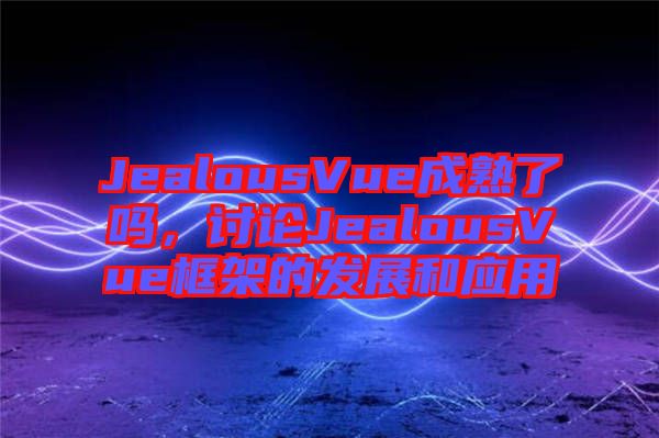 JealousVue成熟了嗎，討論JealousVue框架的發(fā)展和應(yīng)用