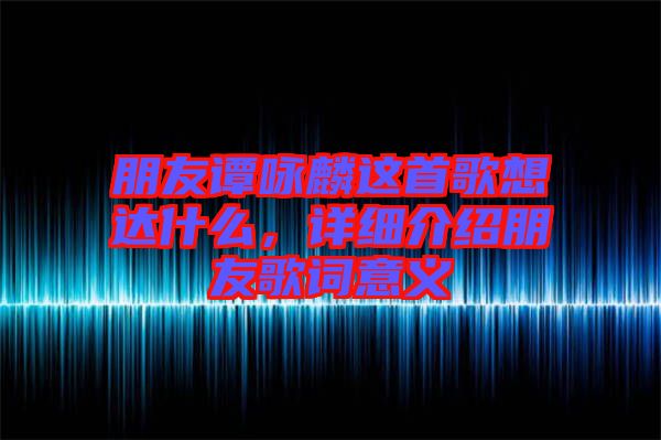 朋友譚詠麟這首歌想達什么，詳細介紹朋友歌詞意義