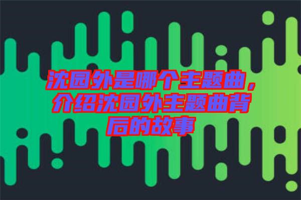 沈園外是哪個(gè)主題曲，介紹沈園外主題曲背后的故事