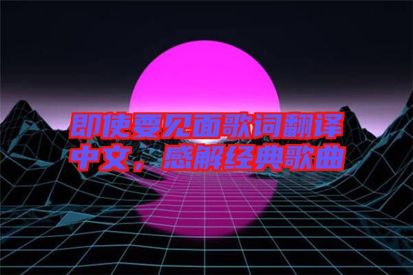 即使要見面歌詞翻譯中文，感解經(jīng)典歌曲