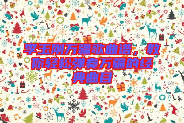 李玉剛?cè)f疆歌曲譜，教你輕松彈奏萬疆的經(jīng)典曲目