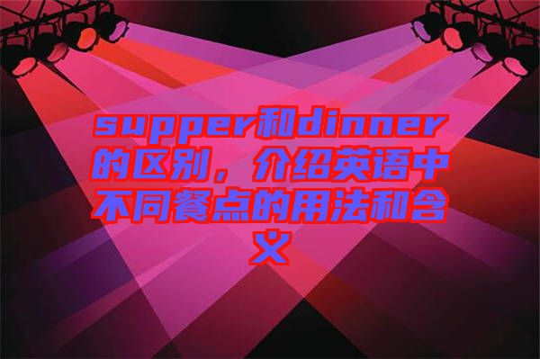 supper和dinner的區(qū)別，介紹英語中不同餐點的用法和含義