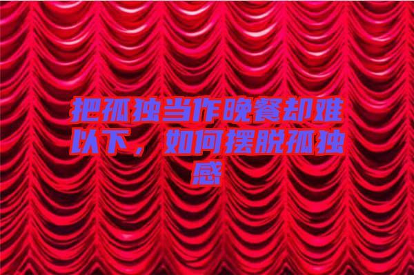 把孤獨(dú)當(dāng)作晚餐卻難以下，如何擺脫孤獨(dú)感