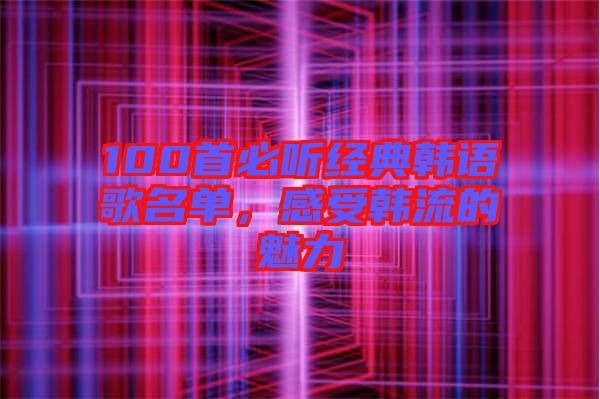 100首必聽經(jīng)典韓語歌名單，感受韓流的魅力