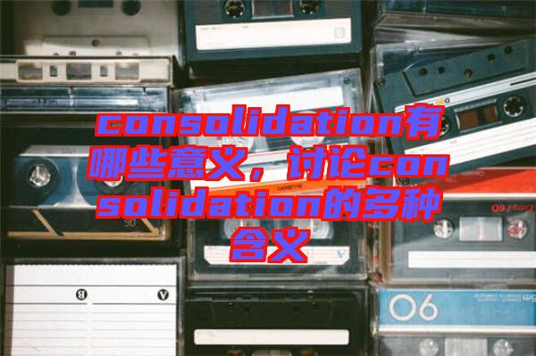 consolidation有哪些意義，討論consolidation的多種含義