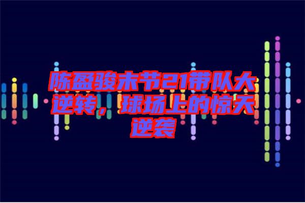 陳盈駿末節(jié)21帶隊(duì)大逆轉(zhuǎn)，球場上的驚天逆襲