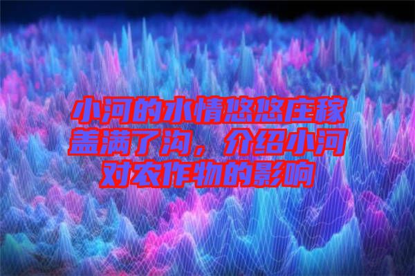 小河的水情悠悠莊稼蓋滿了溝，介紹小河對(duì)農(nóng)作物的影響