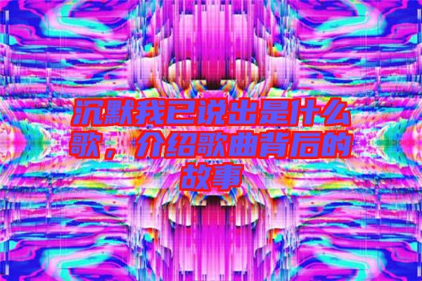 沉默我已說出是什么歌，介紹歌曲背后的故事