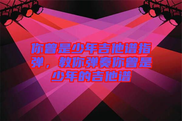 你曾是少年吉他譜指彈，教你彈奏你曾是少年的吉他譜