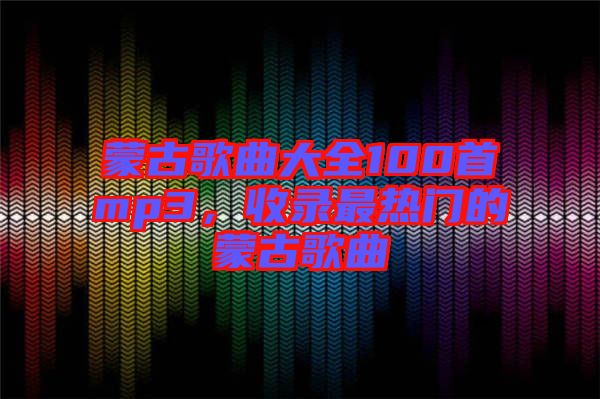 蒙古歌曲大全100首mp3，收錄最熱門的蒙古歌曲