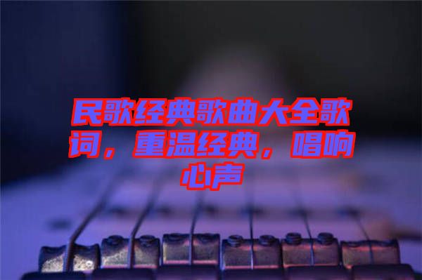 民歌經(jīng)典歌曲大全歌詞，重溫經(jīng)典，唱響心聲