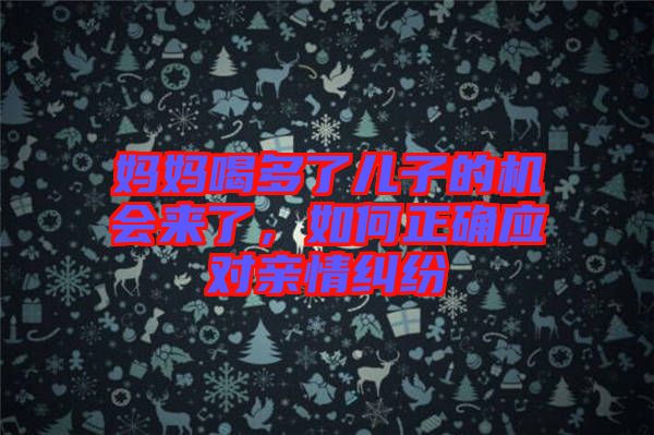 媽媽喝多了兒子的機會來了，如何正確應對親情糾紛