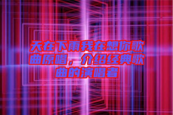 天在下雨我在想你歌曲原唱，介紹經(jīng)典歌曲的演唱者