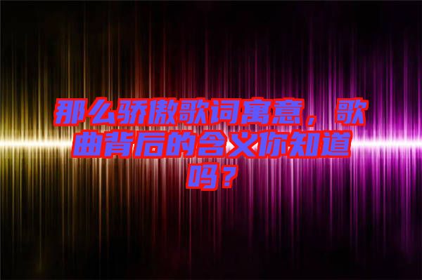 那么驕傲歌詞寓意，歌曲背后的含義你知道嗎？