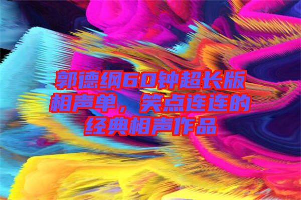 郭德綱60鐘超長版相聲單，笑點(diǎn)連連的經(jīng)典相聲作品