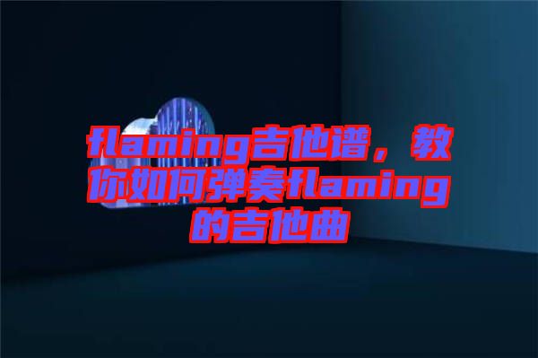 flaming吉他譜，教你如何彈奏flaming的吉他曲