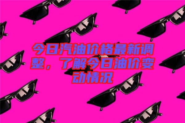 今日汽油價(jià)格最新調(diào)整，了解今日油價(jià)變動(dòng)情況