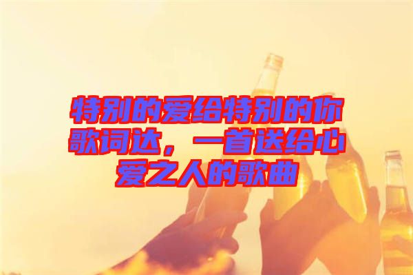 特別的愛給特別的你歌詞達(dá)，一首送給心愛之人的歌曲