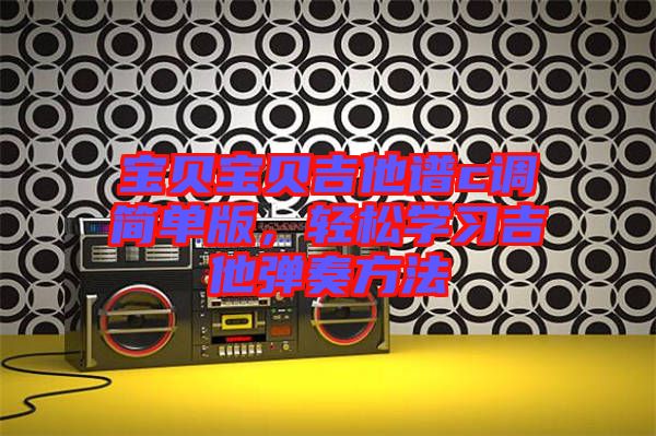 寶貝寶貝吉他譜c調(diào)簡(jiǎn)單版，輕松學(xué)習(xí)吉他彈奏方法
