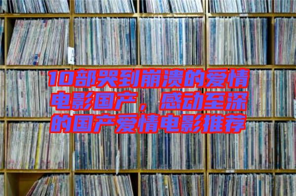 10部哭到崩潰的愛情電影國產(chǎn)，感動至深的國產(chǎn)愛情電影推薦