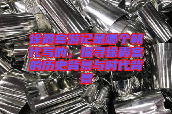 徐霞客游記是哪個朝代寫的，探尋徐霞客的歷史背景與時代背景